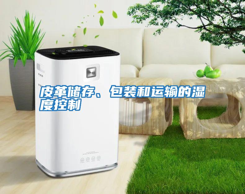 皮革儲存、包裝和運(yùn)輸?shù)臐穸瓤刂?/></p>
						    <p style=