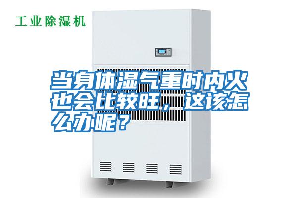 當身體濕氣重時內火也會比較旺，這該怎么辦呢？