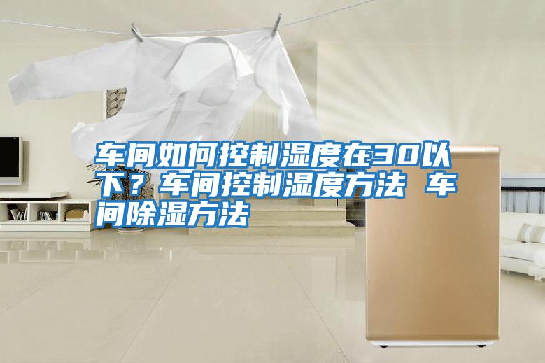 車間如何控制濕度在30以下？車間控制濕度方法 車間除濕方法