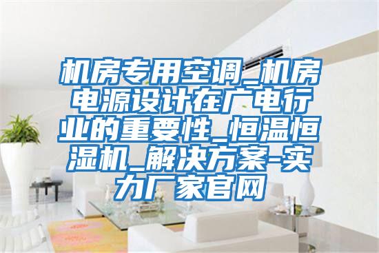 機房專用空調(diào)_機房電源設(shè)計在廣電行業(yè)的重要性_恒溫恒濕機_解決方案-實力廠家官網(wǎng)