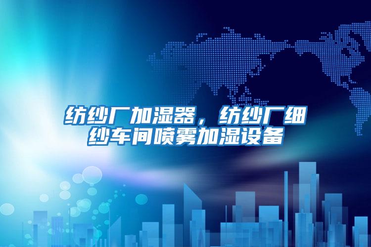 紡紗廠加濕器，紡紗廠細紗車間噴霧加濕設備