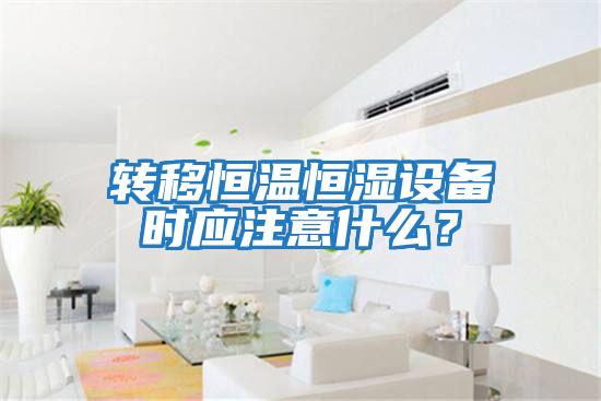 轉移恒溫恒濕設備時應注意什么？