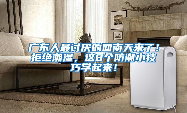 廣東人最討厭的回南天來(lái)了!拒絕潮濕,這8個(gè)防潮小技巧學(xué)起來(lái)!