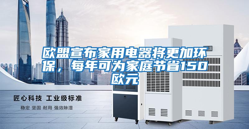 歐盟宣布家用電器將更加環(huán)保，每年可為家庭節(jié)省150歐元