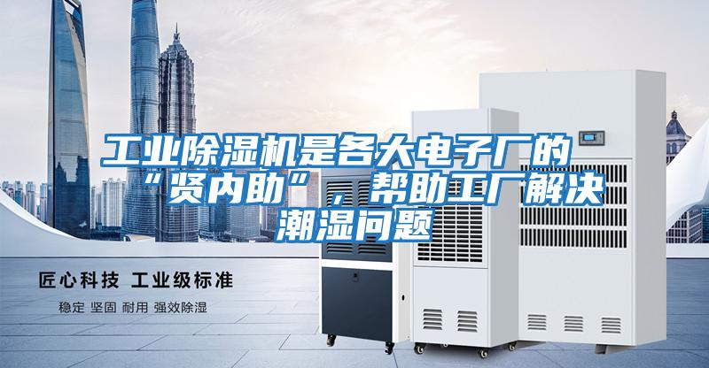 工業(yè)除濕機是各大電子廠的“賢內助”，幫助工廠解決潮濕問題