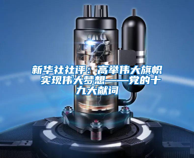 新華社社評(píng)：高舉偉大旗幟 實(shí)現(xiàn)偉大夢想——黨的十九大獻(xiàn)詞