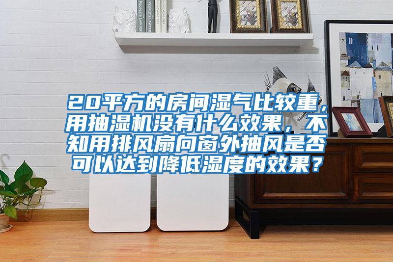 20平方的房間濕氣比較重,用抽濕機沒有什么效果,不知用排風扇向窗外抽風是否可以達到降低濕度的效果?