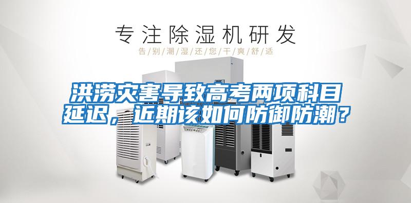 洪澇災害導致高考兩項科目延遲，近期該如何防御防潮？