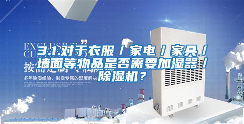 3.1.對(duì)于衣服/家電/家具/墻面等物品是否需要加濕器/除濕機(jī)?