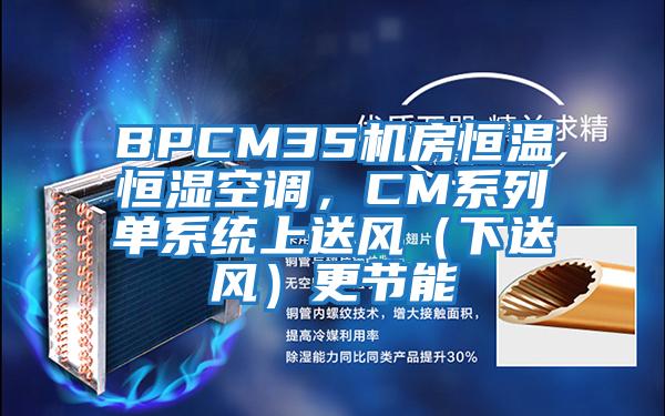 BPCM35機房恒溫恒濕空調,CM系列單系統上送風(下送風)更節能
