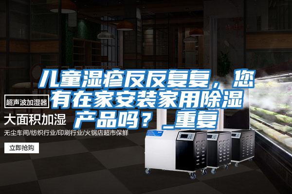 兒童濕疹反反復(fù)復(fù),您有在家安裝家用除濕產(chǎn)品嗎?_重復(fù)