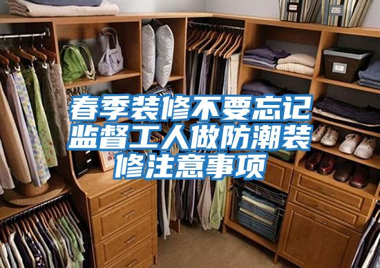 春季裝修不要忘記監督工人做防潮裝修注意事項