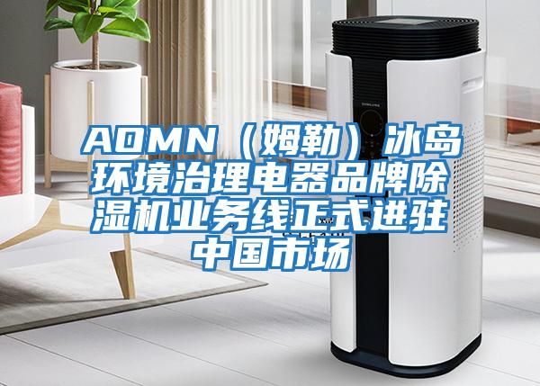 AOMN(姆勒)冰島環(huán)境治理電器品牌除濕機業(yè)務(wù)線正式進駐中國市場