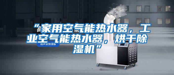 “家用空氣能熱水器，工業空氣能熱水器，烘干除濕機”