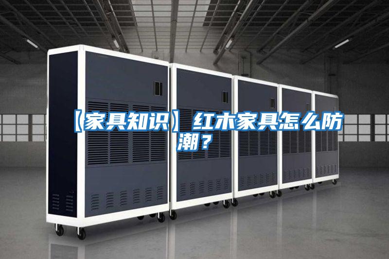 【家具知識】紅木家具怎么防潮?