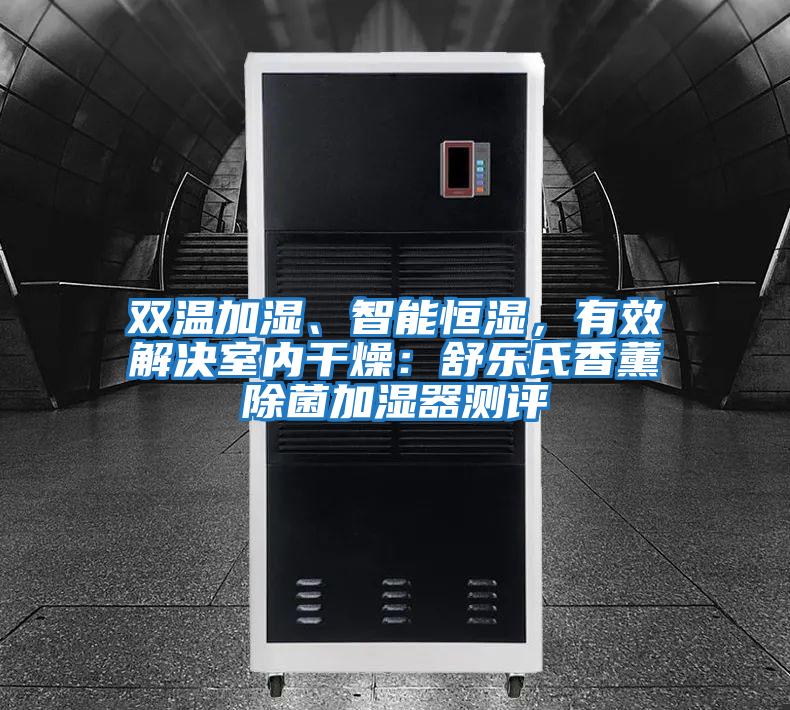 雙溫加濕、智能恒濕，有效解決室內干燥：舒樂氏香薰除菌加濕器測評