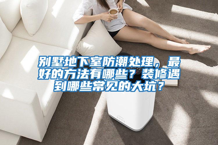 別墅地下室防潮處理,最好的方法有哪些?裝修遇到哪些常見的大坑?