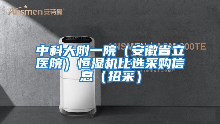 中科大附一院(安徽省立醫(yī)院)恒濕機比選采購信息(招采)