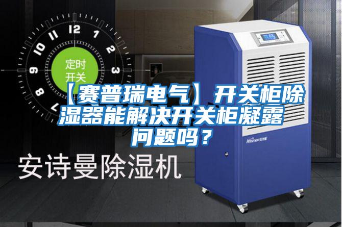 【賽普瑞電氣】開關(guān)柜除濕器能解決開關(guān)柜凝露問題嗎?