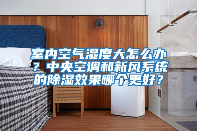 室內空氣濕度大怎么辦？中央空調和新風系統的除濕效果哪個更好？