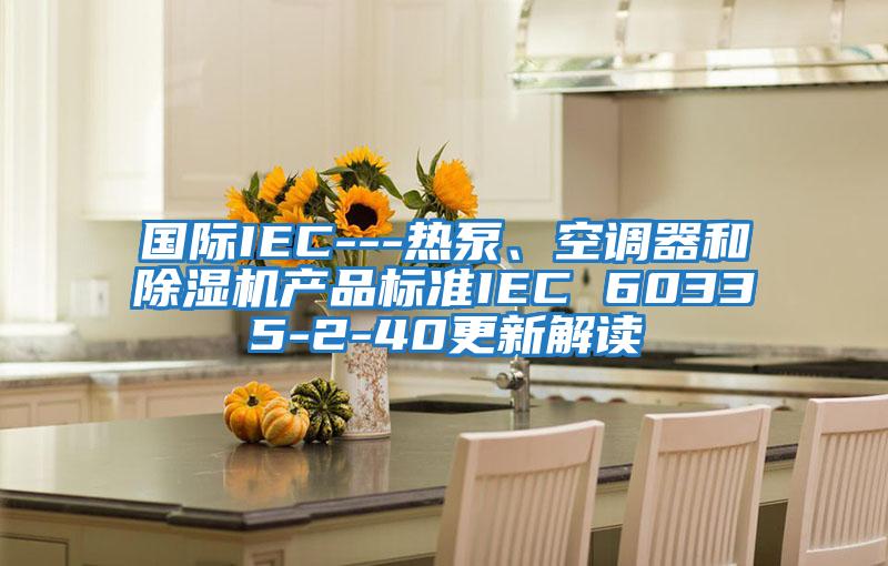 國(guó)際IEC---熱泵、空調(diào)器和除濕機(jī)產(chǎn)品標(biāo)準(zhǔn)IEC 60335-2-40更新解讀