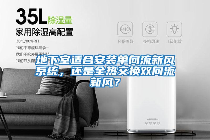 地下室適合安裝單向流新風系統,還是全熱交換雙向流新風?