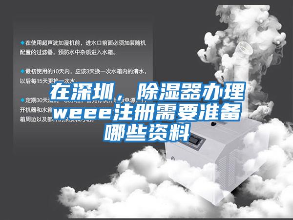 在深圳，除濕器辦理weee注冊需要準備哪些資料