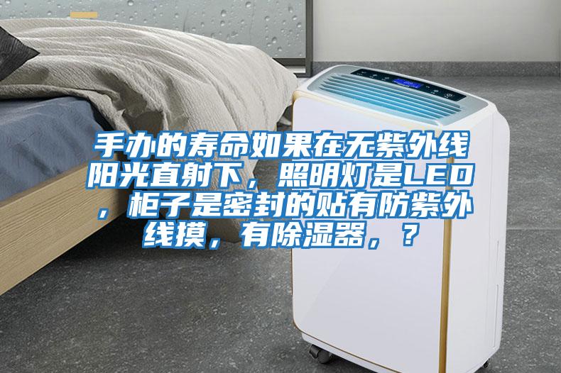 手辦的壽命如果在無紫外線陽光直射下,照明燈是LED,柜子是密封的貼有防紫外線摸,有除濕器,?
