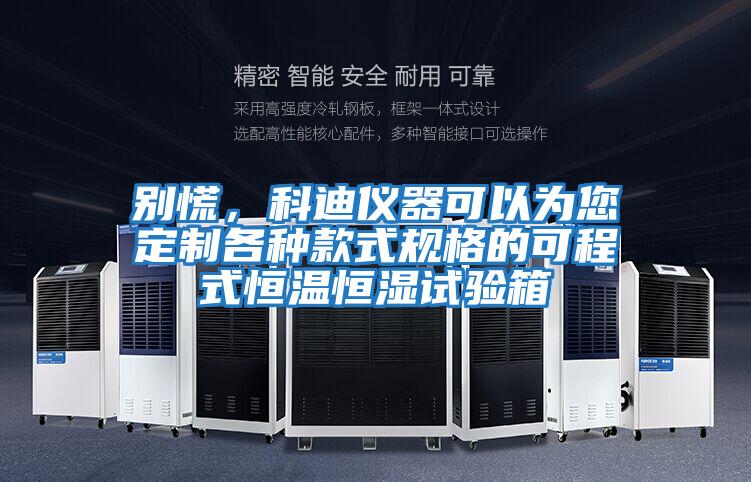 別慌，科迪儀器可以為您定制各種款式規格的可程式恒溫恒濕試驗箱