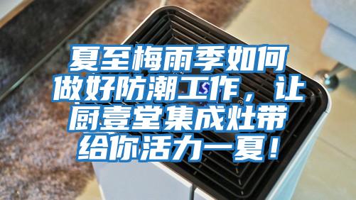 夏至梅雨季如何做好防潮工作,讓廚壹堂集成灶帶給你活力一夏!