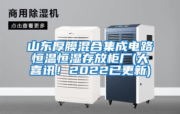 山東厚膜混合集成電路恒溫恒濕存放柜廠(大喜訊！2022已更新)