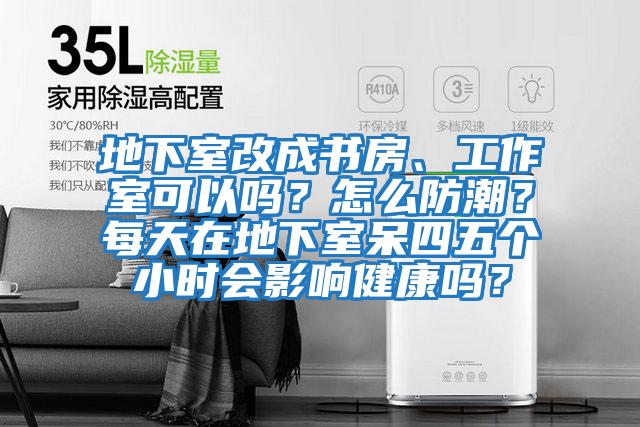 地下室改成書房、工作室可以嗎?怎么防潮?每天在地下室呆四五個小時會影響健康嗎?