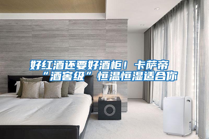 好紅酒還要好酒柜！卡薩帝“酒窖級”恒溫恒濕適合你