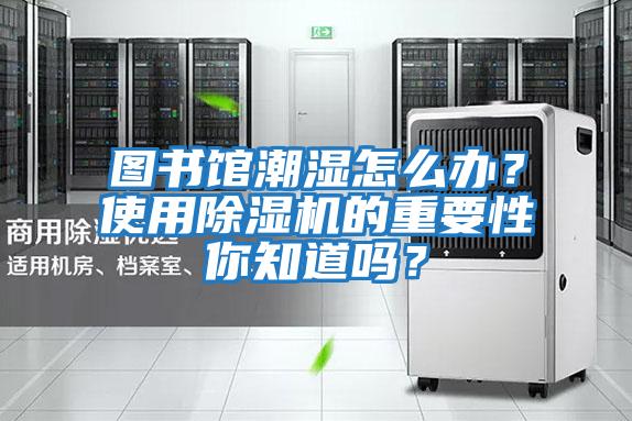 圖書館潮濕怎么辦?使用除濕機(jī)的重要性你知道嗎?