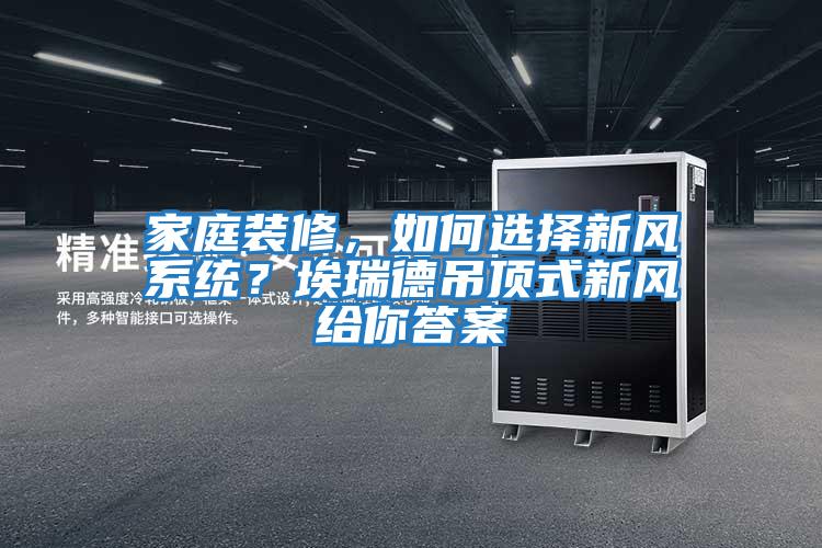 家庭裝修，如何選擇新風系統？埃瑞德吊頂式新風給你答案