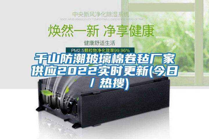 千山防潮玻璃棉卷氈廠家供應(yīng)2022實(shí)時(shí)更新(今日/熱搜)