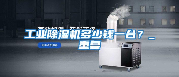 工業除濕機多少錢一臺?_重復