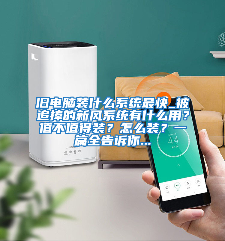 舊電腦裝什么系統(tǒng)最快_被追捧的新風(fēng)系統(tǒng)有什么用?值不值得裝?怎么裝?一篇全告訴你...