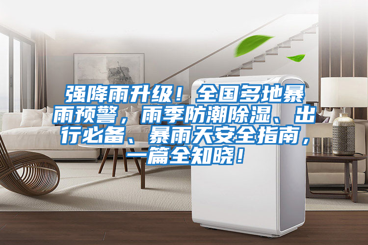 強降雨升級！全國多地暴雨預警，雨季防潮除濕、出行必備、暴雨天安全指南，一篇全知曉！