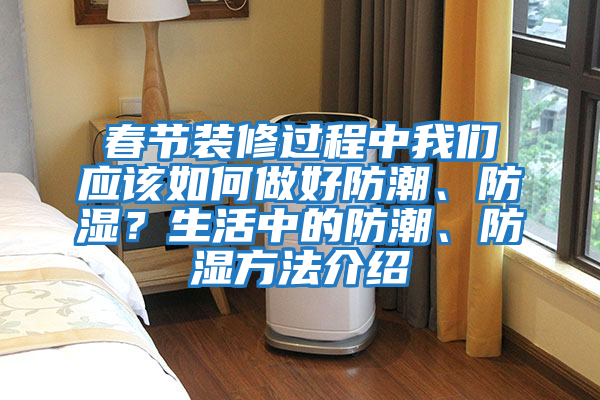 春節裝修過程中我們應該如何做好防潮、防濕?生活中的防潮、防濕方法介紹