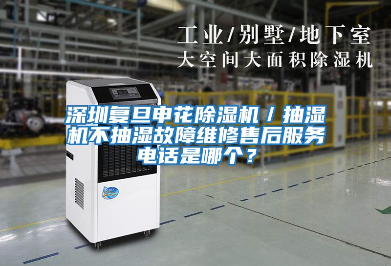 深圳復(fù)旦申花除濕機／抽濕機不抽濕故障維修售后服務(wù)電話是哪個？