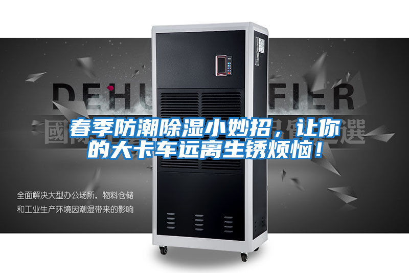 春季防潮除濕小妙招，讓你的大卡車(chē)遠(yuǎn)離生銹煩惱！