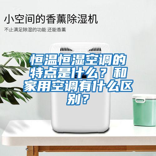 恒溫恒濕空調的特點是什么?和家用空調有什么區(qū)別?