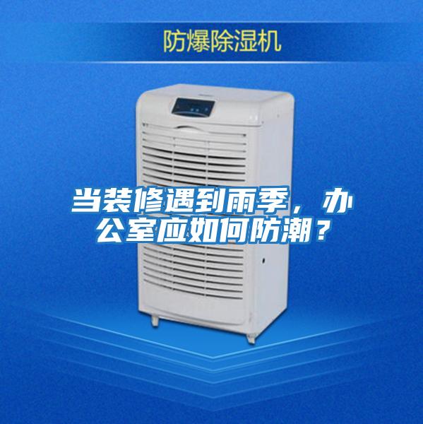 當(dāng)裝修遇到雨季,辦公室應(yīng)如何防潮?