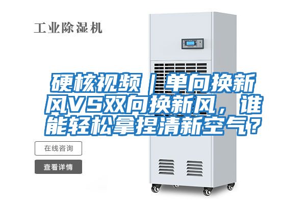 硬核視頻|單向換新風VS雙向換新風,誰能輕松拿捏清新空氣?