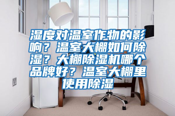 濕度對溫室作物的影響？溫室大棚如何除濕？大棚除濕機哪個品牌好？溫室大棚里使用除濕