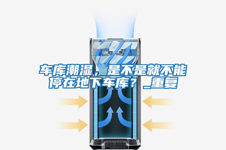 車庫潮濕,是不是就不能停在地下車庫?_重復(fù)