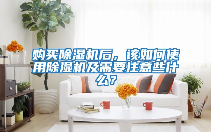 購買除濕機后，該如何使用除濕機及需要注意些什么？