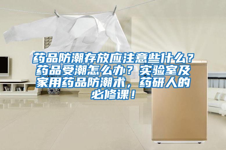 藥品防潮存放應注意些什么？藥品受潮怎么辦？實驗室及家用藥品防潮術，藥研人的必修課！