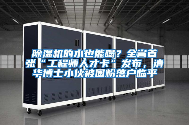 除濕機(jī)的水也能喝?全省首張“工程師人才卡”發(fā)布,清華博士小伙被圈粉落戶臨平